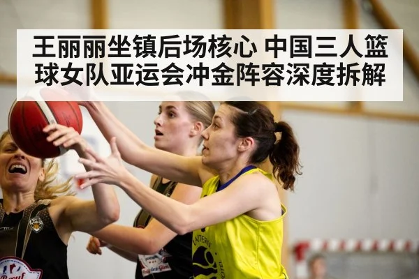 王丽丽坐镇后场核心 中国三人篮球女队亚运会冲金阵容深度拆解