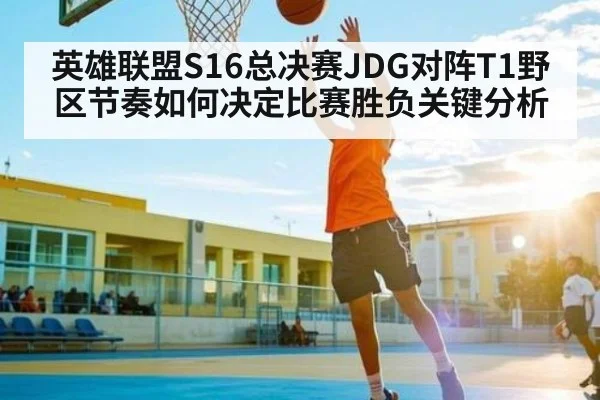 英雄联盟S16总决赛JDG对阵T1野区节奏如何决定比赛胜负关键分析