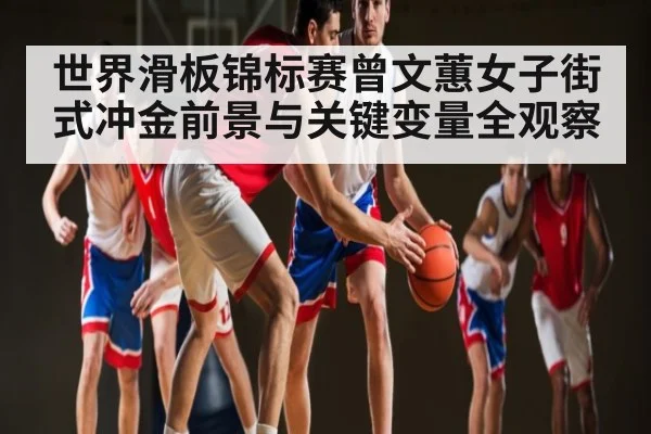 世界滑板锦标赛曾文蕙女子街式冲金前景与关键变量全观察