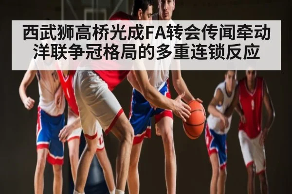 西武狮高桥光成FA转会传闻牵动洋联争冠格局的多重连锁反应