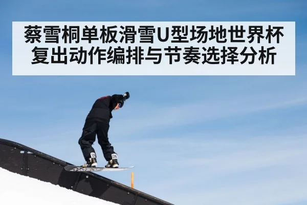 蔡雪桐单板滑雪U型场地世界杯复出动作编排与节奏选择分析